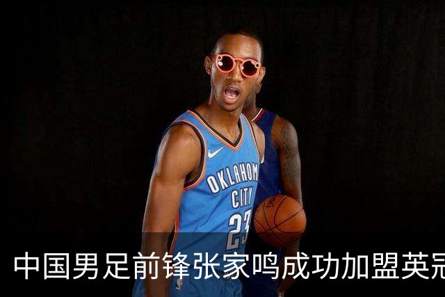 中国男足前锋张家鸣成功加盟英冠球队，首秀表现惊艳