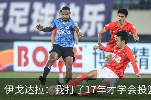 伊戈达拉：我打了17年才学会投篮 没接受过姿势训练全靠自己摸索