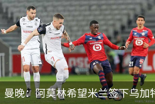 曼晚：阿莫林希望米兰签下乌加特，曼联要价约3000万英镑