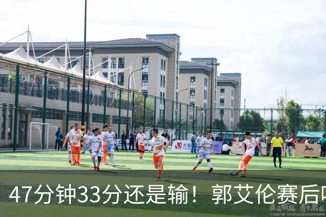 47分钟33分还是输！郭艾伦赛后哽咽“就想给球迷赢一次”让人破防